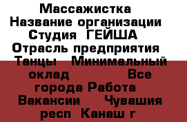 Массажистка › Название организации ­ Студия "ГЕЙША" › Отрасль предприятия ­ Танцы › Минимальный оклад ­ 70 000 - Все города Работа » Вакансии   . Чувашия респ.,Канаш г.